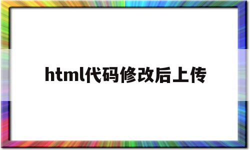 html代码修改后上传(html代码修改后上传不了图片)