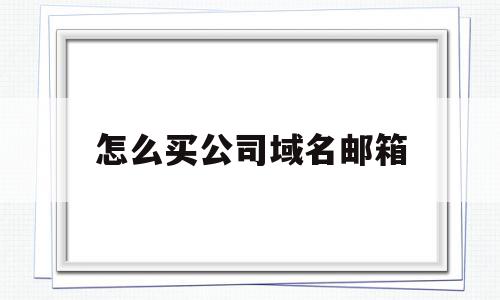 怎么买公司域名邮箱(如何购买企业邮箱域名)