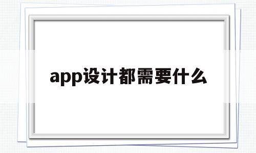 app设计都需要什么(app设计需要什么技术)