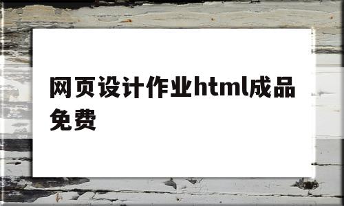 网页设计作业html成品免费(html网页设计作业素材及代码)