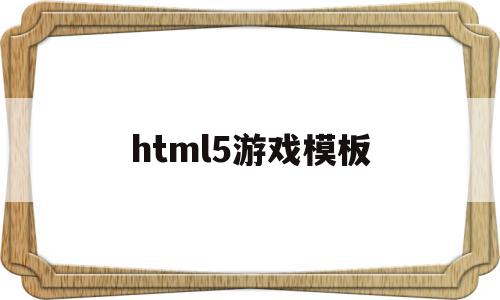 html5游戏模板(html5 游戏源码)