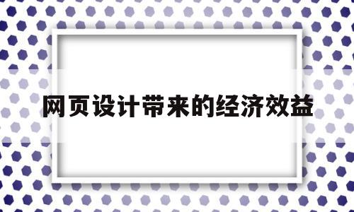 网页设计带来的经济效益(网页设计带来的经济效益是什么)