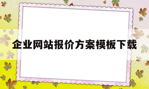 企业网站报价方案模板下载(企业网站报价方案模板下载什么软件)