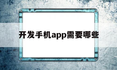 开发手机app需要哪些(开发手机app需要哪些技术),开发手机app需要哪些(开发手机app需要哪些技术),开发手机app需要哪些,APP,安卓,苹果,第1张