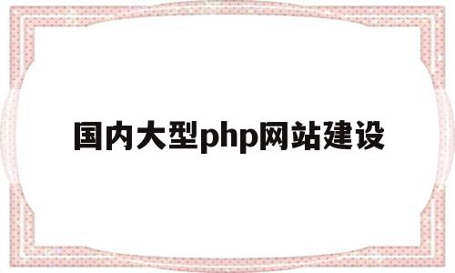 国内大型php网站建设(国内大型php网站建设公司)