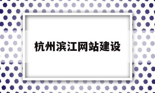 杭州滨江网站建设(杭州滨江政府门户网站)