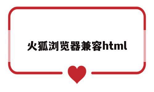 火狐浏览器兼容html(火狐浏览器网页兼容性设置)