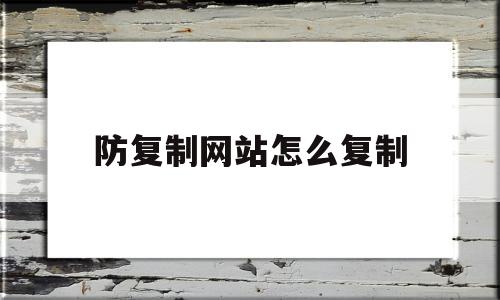 防复制网站怎么复制(如何复制网页禁止复制的文字)