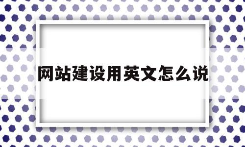 网站建设用英文怎么说(网站建设用英文怎么说呢)