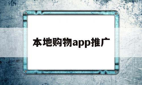 本地购物app推广(本地购物app推广方案)