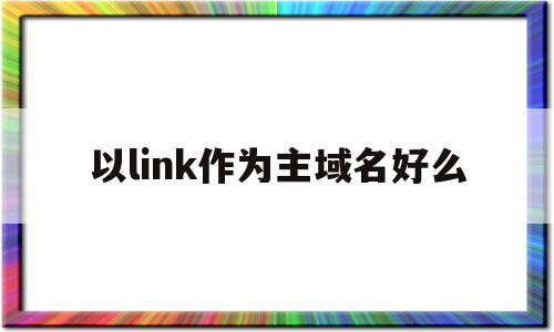 以link作为主域名好么(域名后缀link表示什么意思)