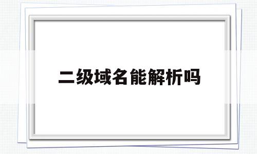 二级域名能解析吗(二级域名解析到一级域名)