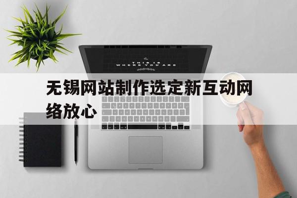 关于无锡网站制作选定新互动网络放心的信息