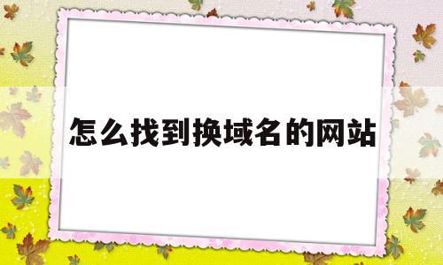 怎么找到换域名的网站(换了域名能追踪到新的域名吗)