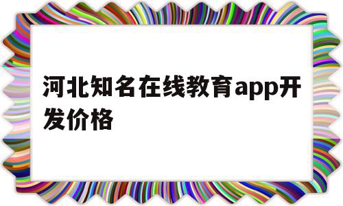 包含河北知名在线教育app开发价格的词条