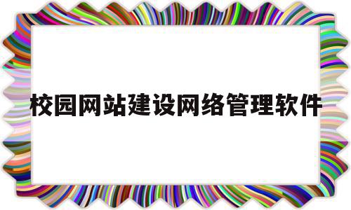 校园网站建设网络管理软件(校园网站建设网络管理软件是什么)