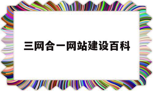 三网合一网站建设百科(三网合一中的三网是指哪三网?三网合一的意义有哪些?)