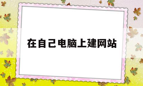 在自己电脑上建网站(如何在自己电脑上建网站)