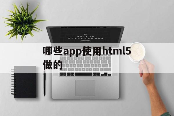 哪些app使用html5做的(html5用什么软件编写比较专业)