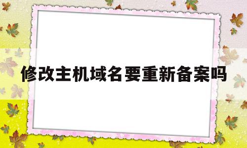 修改主机域名要重新备案吗(修改主机域名要重新备案吗知乎)