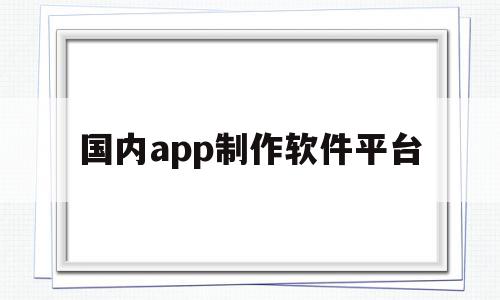 国内app制作软件平台(国内app制作软件平台有哪些)