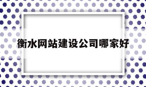 衡水网站建设公司哪家好(衡水网站建设公司哪家好点)