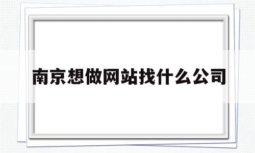 南京想做网站找什么公司(南京想做网站找什么公司比较好)