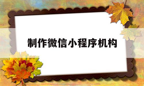 制作微信小程序机构(微信小程序的制作过程)