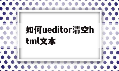 包含如何ueditor清空html文本的词条