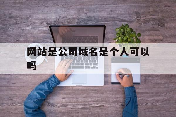 网站是公司域名是个人可以吗(公司域名可以给其他公司使用吗)