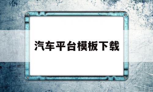 汽车平台模板下载(汽车平台模板下载安装),汽车平台模板下载(汽车平台模板下载安装),汽车平台模板下载,信息,百度,模板下载,第1张