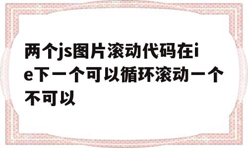 两个js图片滚动代码在ie下一个可以循环滚动一个不可以的简单介绍,两个js图片滚动代码在ie下一个可以循环滚动一个不可以的简单介绍,两个js图片滚动代码在ie下一个可以循环滚动一个不可以,信息,浏览器,第1张