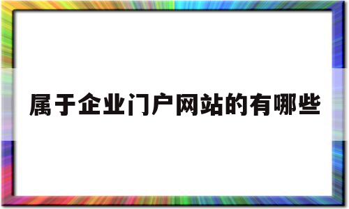 属于企业门户网站的有哪些(企业门户网站是自媒体平台吗)