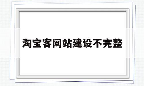 淘宝客网站建设不完整(淘宝客为什么自己建立网站)