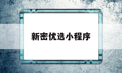 新密优选小程序(新密优选小程序是什么)