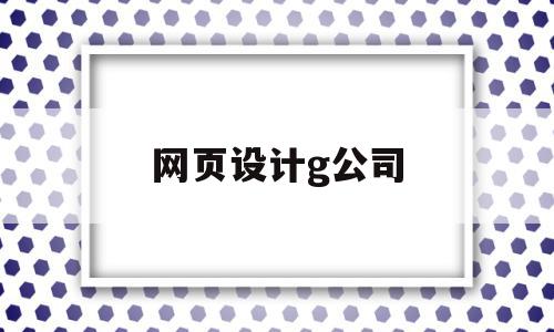 网页设计g公司(网页设计公司有哪些知名的)