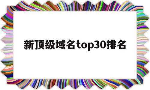 新顶级域名top30排名(最新顶级域名),新顶级域名top30排名(最新顶级域名),新顶级域名top30排名,信息,微信,营销,第1张