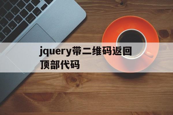 jquery带二维码返回顶部代码(jquery带二维码返回顶部代码是什么),jquery带二维码返回顶部代码(jquery带二维码返回顶部代码是什么),jquery带二维码返回顶部代码,信息,浏览器,html,第1张