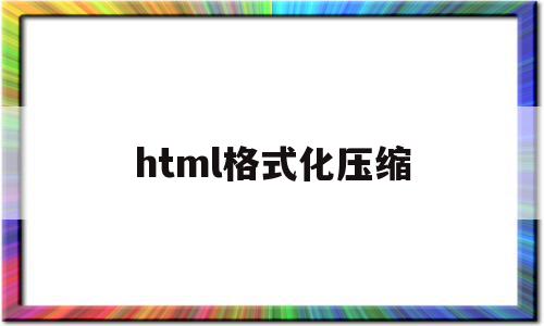 html格式化压缩(html文件怎么压缩)