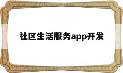 社区生活服务app开发(社区生活服务app开发方案)