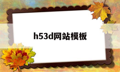 h53d网站模板(h5模板下载有哪些网站)