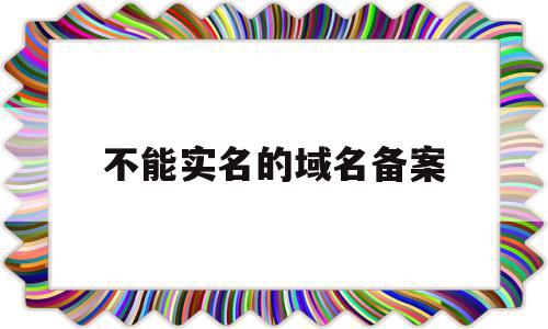 不能实名的域名备案(域名实名了但没有备案能用吗)