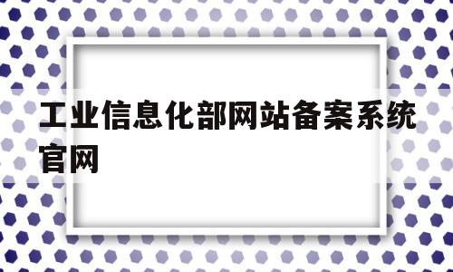 工业信息化部网站备案系统官网(工业信息化部网站备案系统官网查询),工业信息化部网站备案系统官网(工业信息化部网站备案系统官网查询),工业信息化部网站备案系统官网,信息,百度,科技,第1张