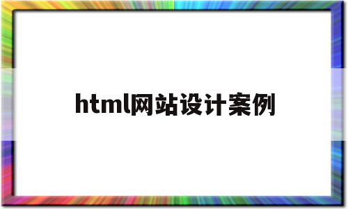 html网站设计案例(html网页设计案例和代码)