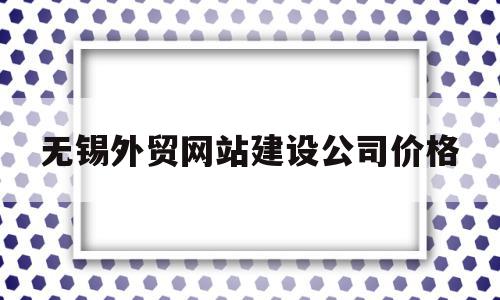 无锡外贸网站建设公司价格(无锡外贸网站建设公司价格多少)