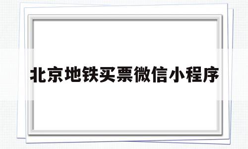 北京地铁买票微信小程序(北京地铁买票微信小程序叫什么)