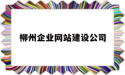 柳州企业网站建设公司(柳州企业网站建设公司招聘)