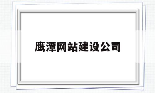 鹰潭网站建设公司(鹰潭网站建设公司招聘)