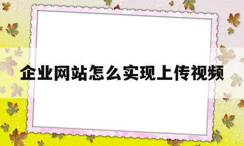 企业网站怎么实现上传视频(企业网站怎么实现上传视频功能)