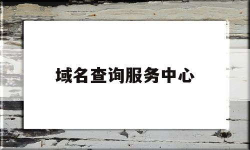 域名查询服务中心(域名查询服务中心官网)